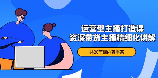 月销千万操盘手-运营型主播打造课，资深带货主播精细化讲解（20节课）-哔搭谋事网-原创客谋事网