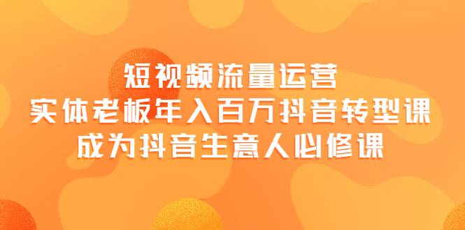 短视频流量运营，实体老板年入百万-抖音转型课，成为抖音生意人的必修课-哔搭谋事网-原创客谋事网