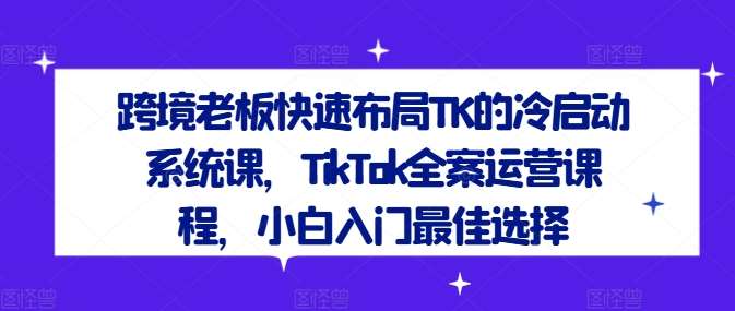 跨境老板快速布局TK的冷启动系统课，TikTok全案运营课程，小白入门最佳选择-哔搭谋事网-原创客谋事网