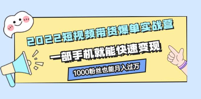 2022短视频带货爆单实战营，一部手机就能快速变现，1000粉丝也能月入过万-哔搭谋事网-原创客谋事网