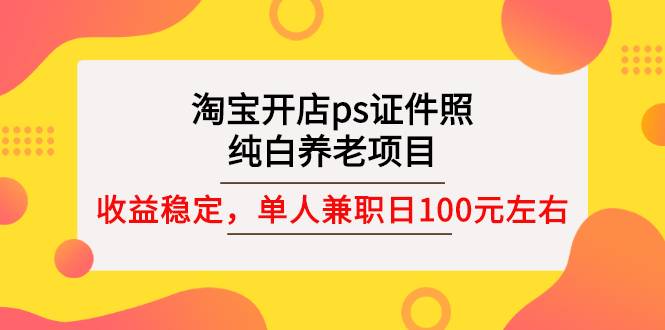 淘宝开店ps证件照，纯白养老项目，单人兼职稳定日100元 (教程+软件+素材)-哔搭谋事网-原创客谋事网