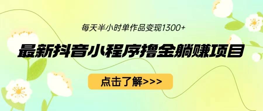 最新抖音小程序撸金躺赚项目，一部手机每天半小时，单个作品变现1300+-哔搭谋事网-原创客谋事网