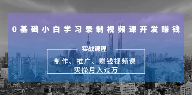 0基础小白学习录制视频课开发赚钱：制作、推广、赚钱视频课 实操月入过万-哔搭谋事网-原创客谋事网