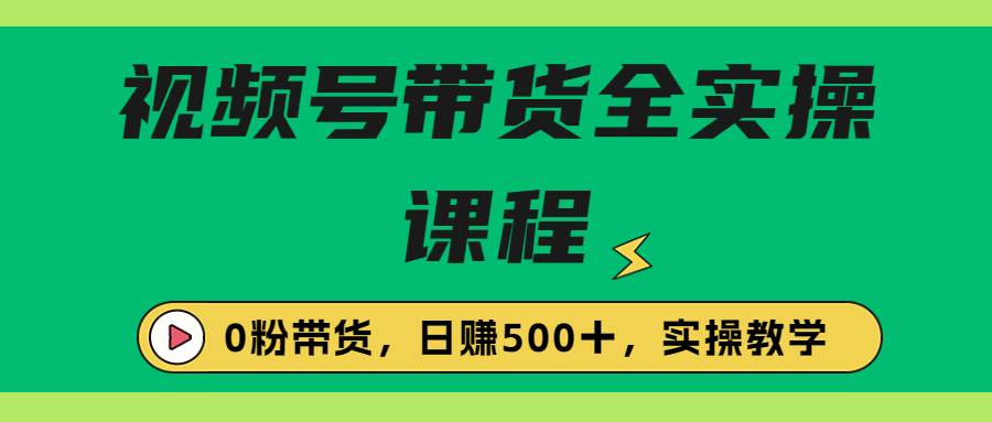 收费1980的视频号带货保姆级全实操教程，0粉带货-哔搭谋事网-原创客谋事网