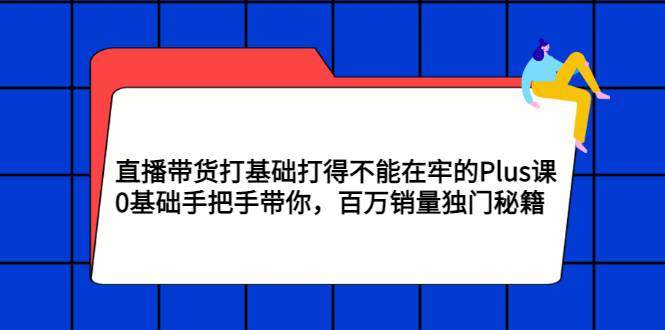 直播带货打基础打得不能在牢的Plus课，0基础手把手带你，百万销量独门秘籍-哔搭谋事网-原创客谋事网