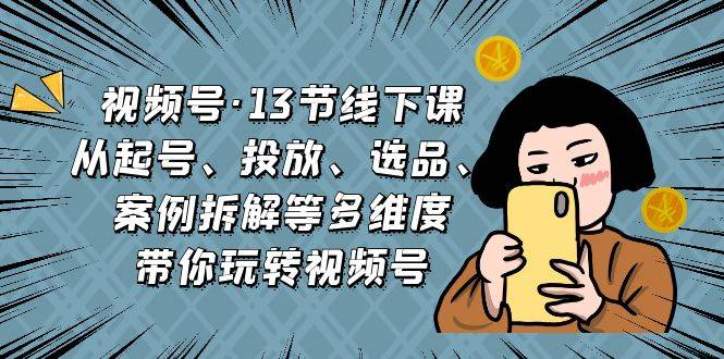 视频号·13节线下课，从起号、投放、选品、案例拆解等多维度带你玩转视频号-哔搭谋事网-原创客谋事网