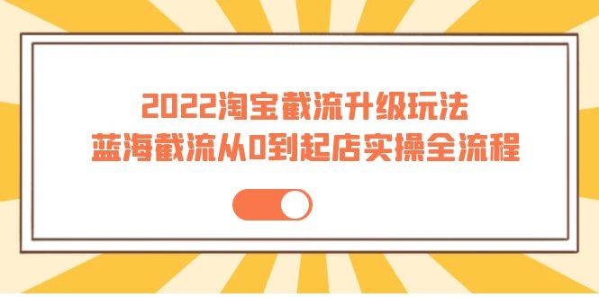 2022淘宝截流升级玩法：蓝海截流从0到起店实操全流程 价值千元-哔搭谋事网-原创客谋事网