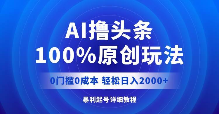 （12174期）AI撸头条，100%原创玩法，0成本0门槛，轻松日入2000+-哔搭谋事网-原创客谋事网