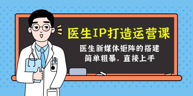 医生IP打造运营课，医生新媒体矩阵的搭建，简单粗暴，直接上手-哔搭谋事网-原创客谋事网