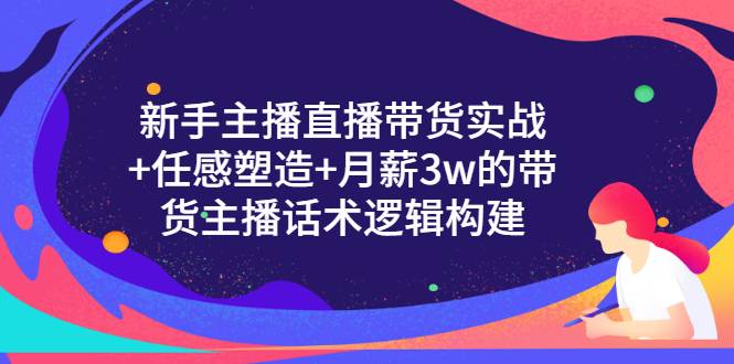 新手主播直播带货实战+信任感塑造+月薪3w的带货主播话术逻辑构建-哔搭谋事网-原创客谋事网