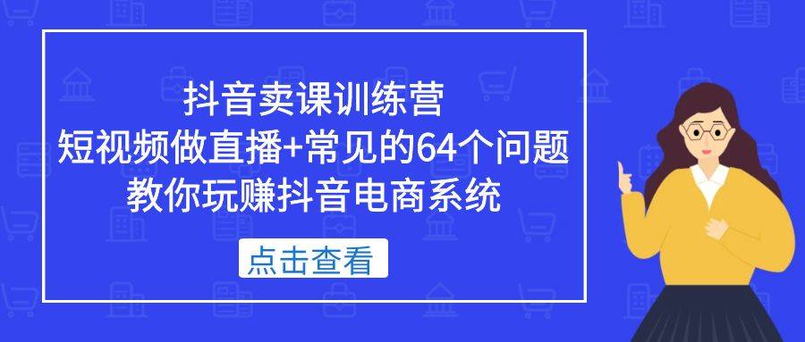 抖音卖课训练营，短视频做直播+常见的64个问题 教你玩赚抖音电商系统-哔搭谋事网-原创客谋事网