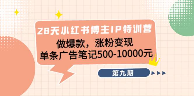 28天小红书博主IP特训营《第9期》做爆款，涨粉变现 单条广告笔记500-10000-哔搭谋事网-原创客谋事网