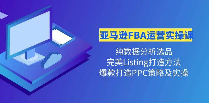 亚马逊FBA运营实操课 纯数据分析选品+完美Listing打造+爆款打造PPC策略实操-哔搭谋事网-原创客谋事网