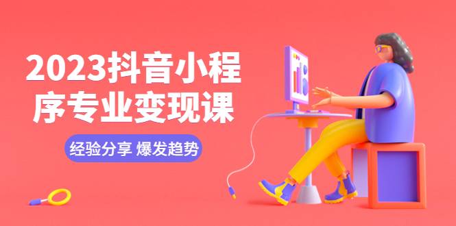 2023抖音小程序专业变现课 经验分享 爆发趋势 变现逻辑 养高权重号 剪辑等-哔搭谋事网-原创客谋事网