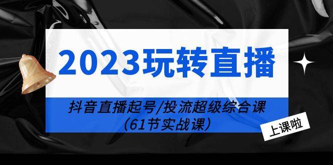 2023玩转直播线上课：抖音直播起号-投流超级干货（61节实战课）-哔搭谋事网-原创客谋事网