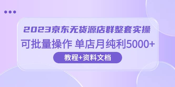 2023京东-无货源店群整套实操 可批量操作 单店月纯利5000+63节课+资料文档-哔搭谋事网-原创客谋事网