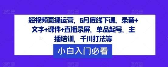 短视频直播运营，6月底线下课，录音+文字+课件+直播录屏，单品起号，主播培训，千川打法等-哔搭谋事网-原创客谋事网