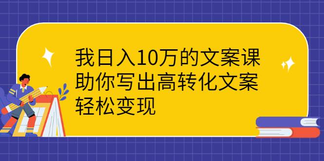 我日入10万的文案课：助你写出高转化文案，轻松变现-哔搭谋事网-原创客谋事网