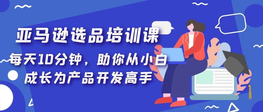 亚马逊选品培训课，每天10分钟，助你从小白成长为产品开发高手-哔搭谋事网-原创客谋事网