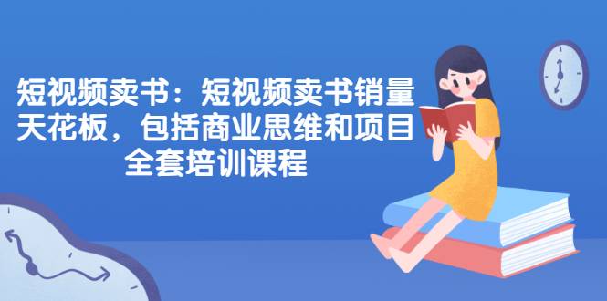 短视频卖书：短视频卖书销量天花板，包括商业思维和项目全套培训课程-哔搭谋事网-原创客谋事网