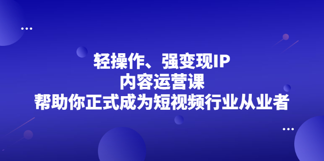 轻操作、强变现IP内容运营课，帮助你正式成为短视频行业从业者-哔搭谋事网-原创客谋事网