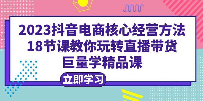 2023抖音电商核心经营方法：18节课教你玩转直播带货，巨量学精品课-哔搭谋事网-原创客谋事网