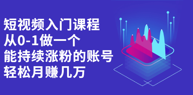 短视频入门课程，从0-1做一个能持续涨粉的账号，轻松月赚几万-哔搭谋事网-原创客谋事网