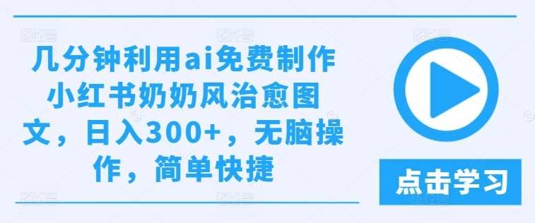 几分钟利用ai免费制作小红书奶奶风治愈图文，日入300+，无脑操作，简单快捷【揭秘】-哔搭谋事网-原创客谋事网