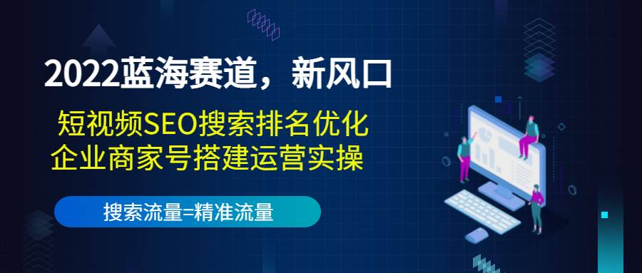 2022蓝海赛道，新风口：短视频SEO搜索排名优化+企业商家号搭建运营实操-哔搭谋事网-原创客谋事网