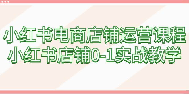 小红书电商店铺运营课程，小红书店铺0-1实战教学（60节课）-哔搭谋事网-原创客谋事网