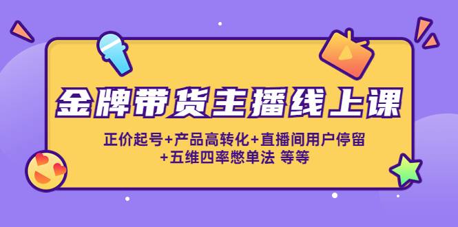 金牌带货主播线上课：正价起号+产品高转化+直播间用户停留+五维四率憋单法-哔搭谋事网-原创客谋事网