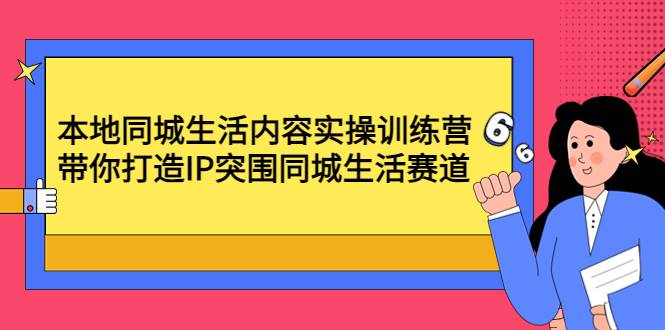 本地同城生活内容实操训练营：带你打造IP突围同城生活赛道-哔搭谋事网-原创客谋事网