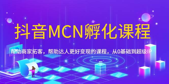 抖音MCN孵化课程，帮助商家拓客，帮助达人更好变现的课程，从0基础到超级IP-哔搭谋事网-原创客谋事网