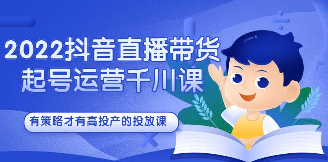 2022抖音直播带货起号运营千川课，有策略才有高投产的投放课-哔搭谋事网-原创客谋事网