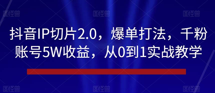 抖音IP切片2.0，爆单打法，千粉账号5W收益，从0到1实战教学【揭秘】-哔搭谋事网-原创客谋事网