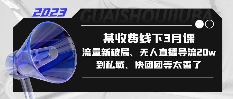 某收费线下3月课，流量新破局、无人直播导流20w到私域、快团团等太香了-哔搭谋事网-原创客谋事网