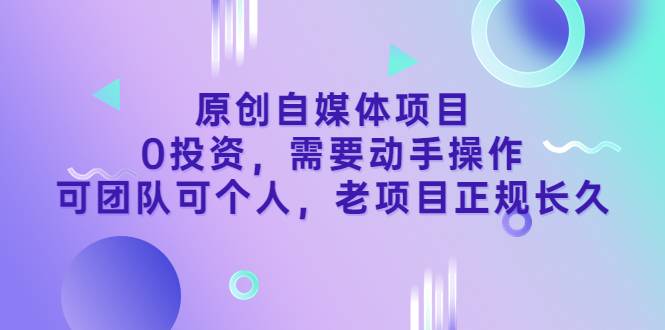 原创自媒体项目，0投资，需要动手操作，可团队可个人，老项目正规长久-哔搭谋事网-原创客谋事网