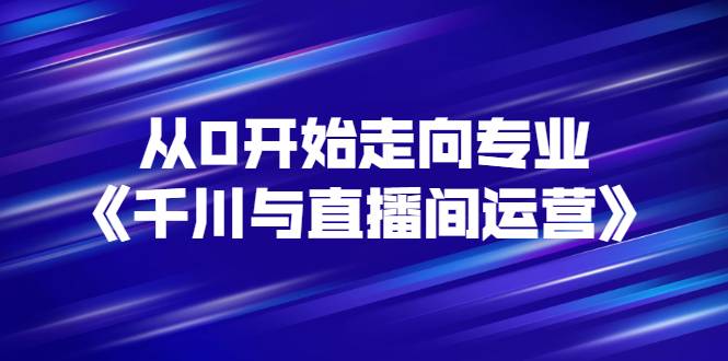 从0开始走向专业《千川与直播间运营》90节视频课程-哔搭谋事网-原创客谋事网