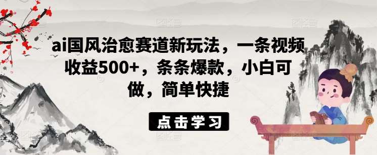 ai国风治愈赛道新玩法，一条视频收益500+，条条爆款，小白可做，简单快捷-哔搭谋事网-原创客谋事网