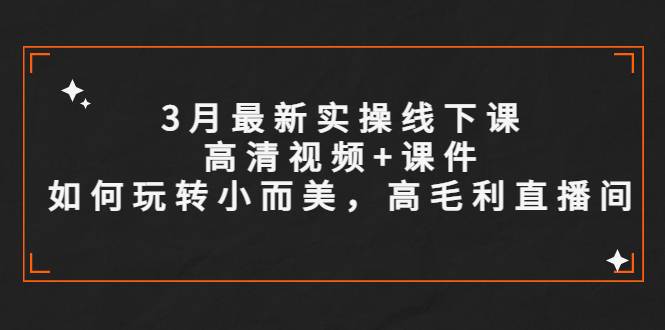 3月最新实操线下课高清视频+课件，如何玩转小而美，高毛利直播间-哔搭谋事网-原创客谋事网