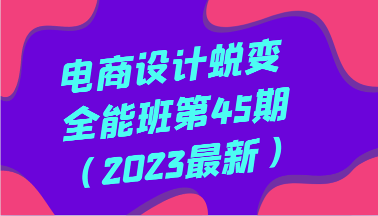 电商设计蜕变全能班第45期（2023最新）全方面提升，系统性学习电商设计-哔搭谋事网-原创客谋事网