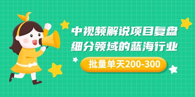 某付费文章：中视频解说项目复盘：细分领域的蓝海行业 批量单天200-300收益-哔搭谋事网-原创客谋事网