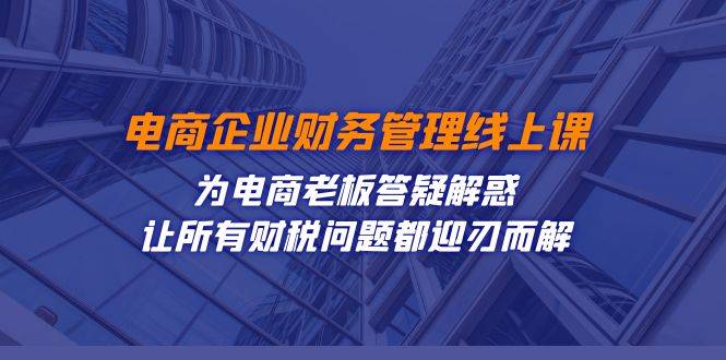 电商企业-财务管理线上课：为电商老板答疑解惑-让所有财税问题都迎刃而解-哔搭谋事网-原创客谋事网