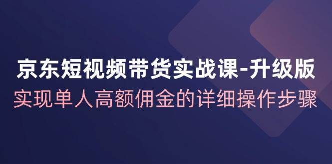 京东短视频带货实战课升级版，实现单人高额佣金的详细操作步骤-哔搭谋事网-原创客谋事网