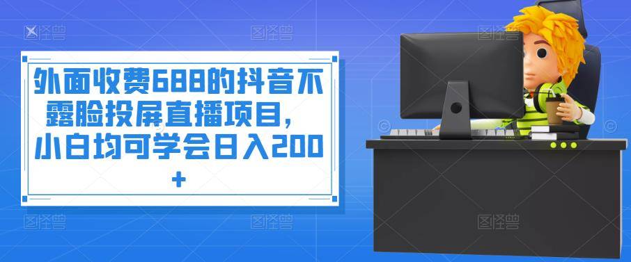 外面收费688的抖音不露脸投屏直播项目，小白均可学会日入200+-哔搭谋事网-原创客谋事网