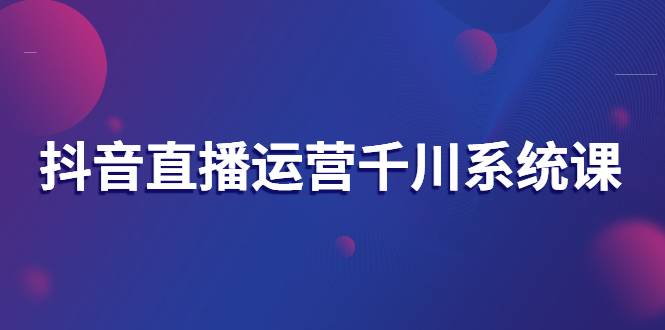 抖音直播运营千川系统课：直播运营规划、起号、主播培养、千川投放等-哔搭谋事网-原创客谋事网