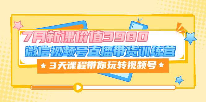 微信视频号直播带货训练营，3天课程带你玩转视频号：7月新课价值3980-哔搭谋事网-原创客谋事网