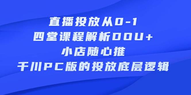 直播投放从0-1，四堂课程解析DOU+、小店随心推、千川PC版的投放底层逻辑-哔搭谋事网-原创客谋事网