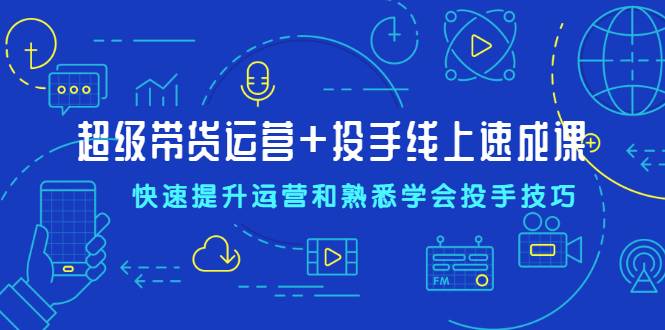 超级带货运营+投手线上速成课，快速提升运营和熟悉学会投手技巧-哔搭谋事网-原创客谋事网