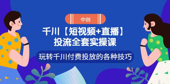 【短视频+直播】投流全套实操课，玩转千川付费投放的各种技巧-哔搭谋事网-原创客谋事网